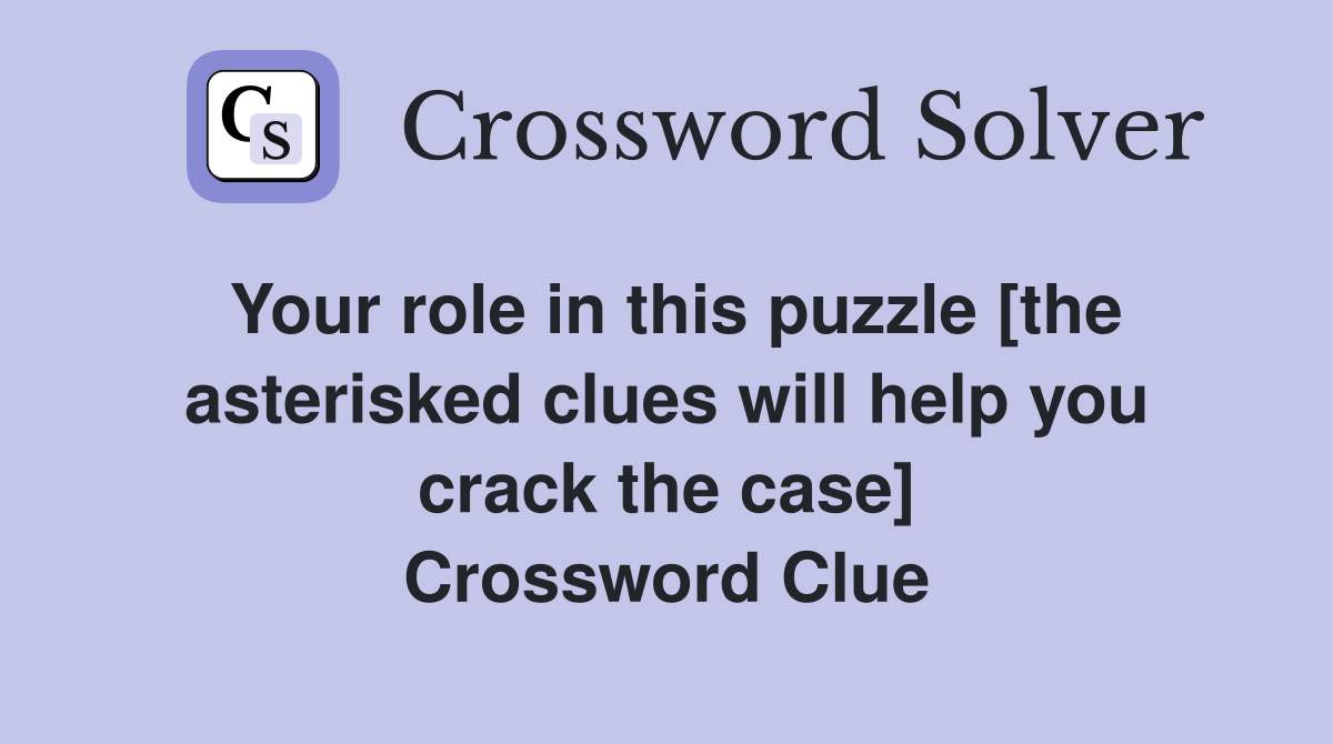 Your role in this puzzle [the asterisked clues will help you crack the